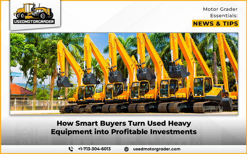 How Smart Buyers Turn Used Heavy Equipment into Profitable Investments - Heavy Machinery Market Insights | News | Industrial Machinery