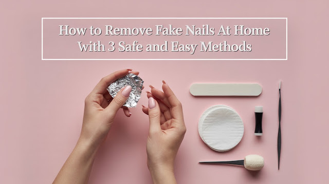 How to Remove Fake Nails at Home with 3 Safe and Easy Method